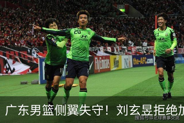 广东男篮侧翼失守！刘玄昱拒绝加盟，亚帅面临困境